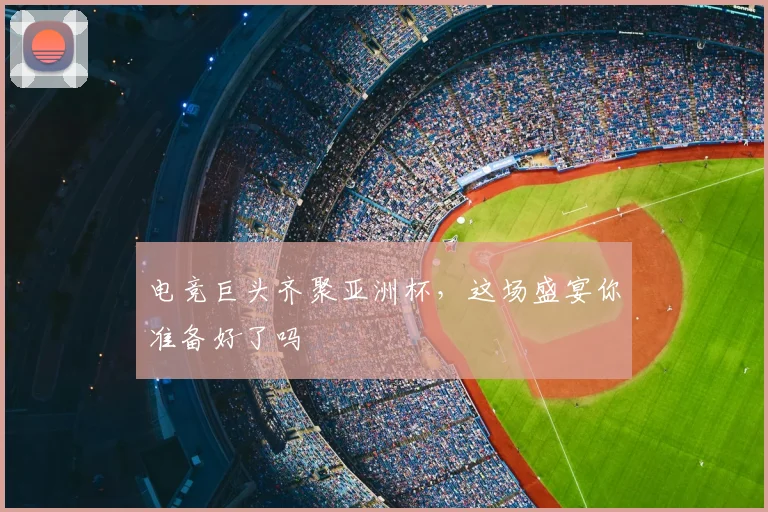 电竞巨头齐聚亚洲杯,这场盛宴你准备好了吗