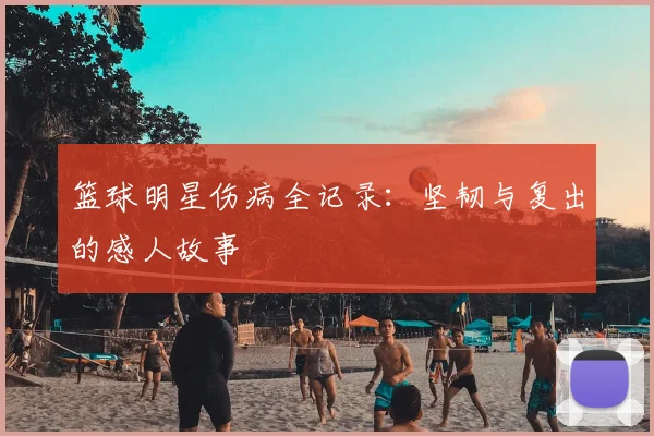 篮球明星伤病全记录：坚韧与复出的感人故事
