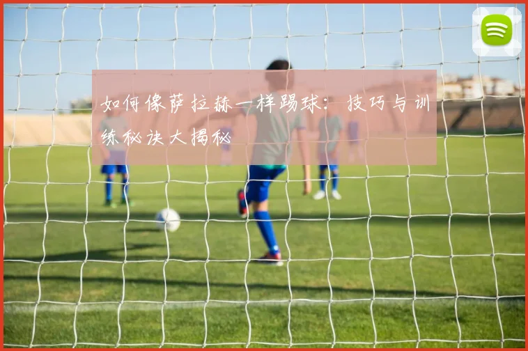 如何像萨拉赫一样踢球：技巧与训练秘诀大揭秘