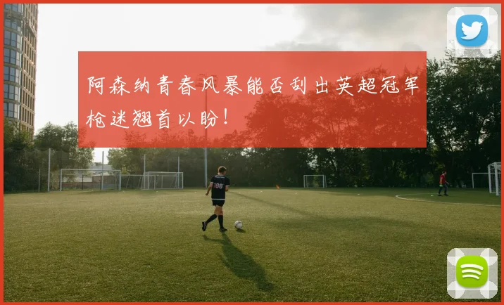 阿森纳青春风暴能否刮出英超冠军枪迷翘首以盼!