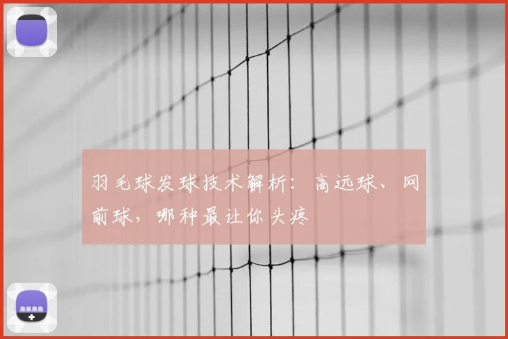 羽毛球发球技术解析:高远球、网前球,哪种最让你头疼