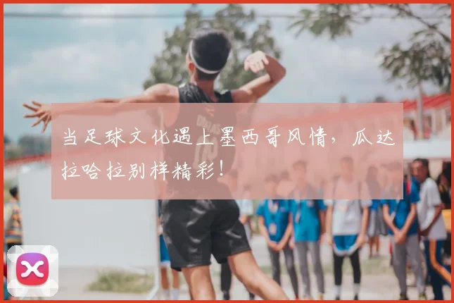 当足球文化遇上墨西哥风情，瓜达拉哈拉别样精彩！