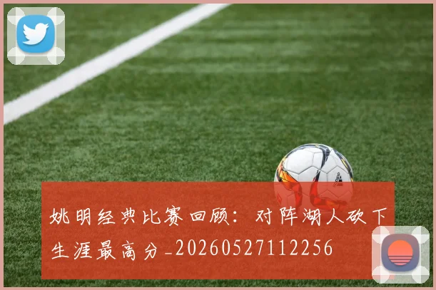 姚明经典比赛回顾:对阵湖人砍下生涯最高分_20260527112256