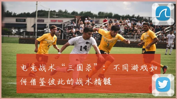 电竞战术“三国杀”:不同游戏如何借鉴彼此的战术精髓