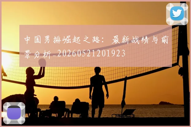 中国男排崛起之路:最新战绩与前景分析_20260521201923