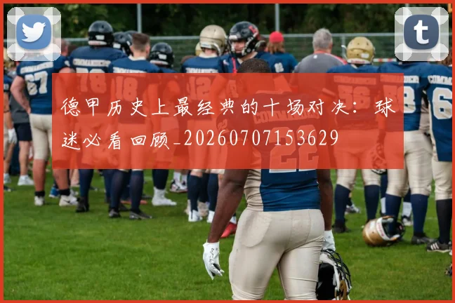德甲历史上最经典的十场对决:球迷必看回顾_20260707153629