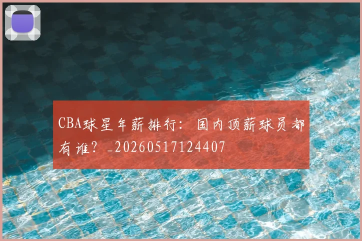 CBA球星年薪排行：国内顶薪球员都有谁？_20260517124407