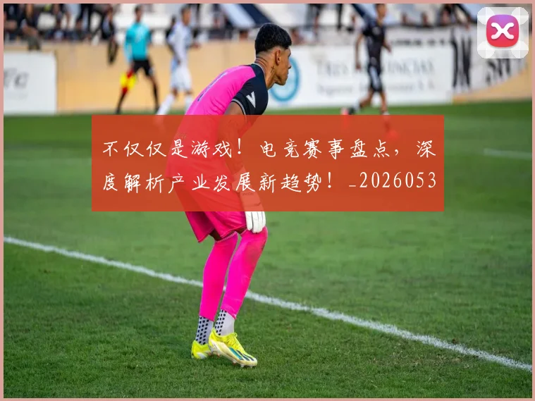 不仅仅是游戏！电竞赛事盘点，深度解析产业发展新趋势！_20260531151152