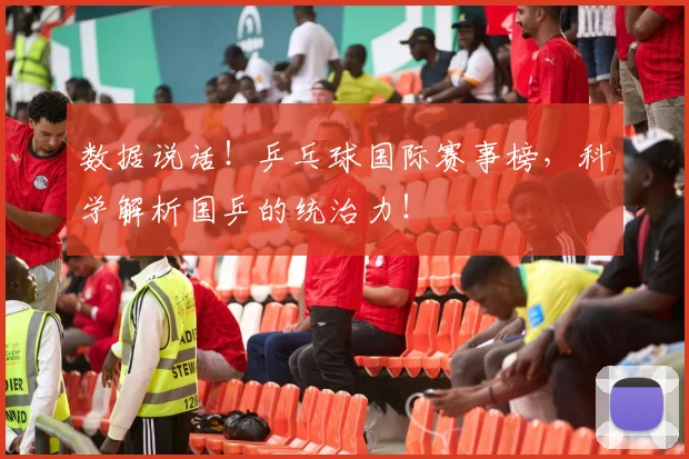 数据说话！乒乓球国际赛事榜，科学解析国乒的统治力！