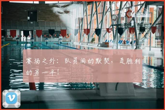 赛场之外:队员间的默契,是胜利的另一半!