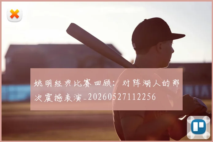 姚明经典比赛回顾:对阵湖人的那次震撼表演_20260527112256