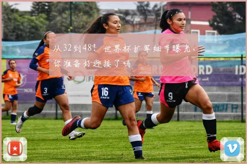 从32到48！世界杯扩军细节曝光，你准备好迎接了吗
