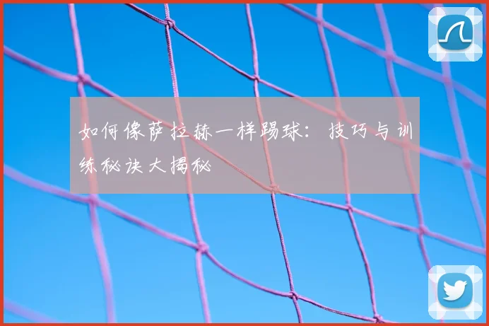 如何像萨拉赫一样踢球:技巧与训练秘诀大揭秘