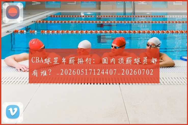 CBA球星年薪排行：国内顶薪球员都有谁？_20260517124407_20260702040427