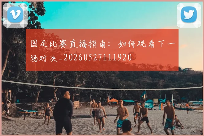 国足比赛直播指南:如何观看下一场对决_20260527111920