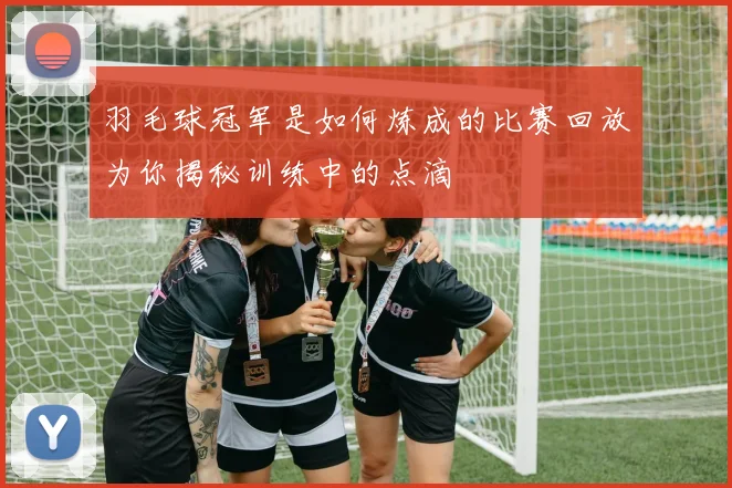 羽毛球冠军是如何炼成的比赛回放为你揭秘训练中的点滴