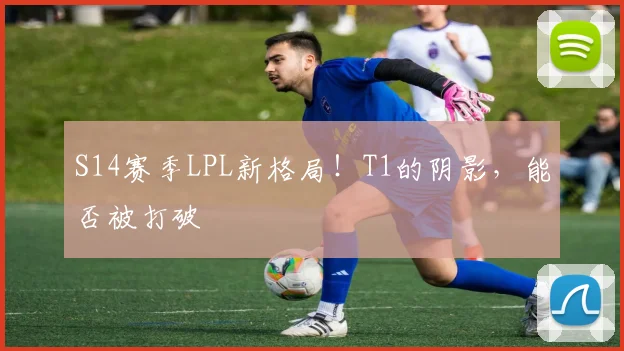 S14赛季LPL新格局!T1的阴影,能否被打破