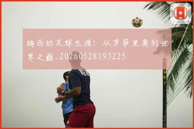 梅西的足球生涯：从罗萨里奥到世界之巅_20260528193225