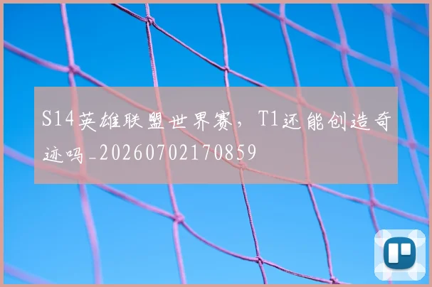 S14英雄联盟世界赛,T1还能创造奇迹吗_20260702170859