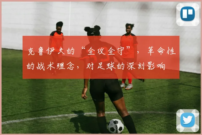 克鲁伊夫的“全攻全守”，革命性的战术理念，对足球的深刻影响