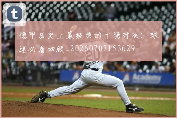 德甲历史上最经典的十场对决:球迷必看回顾_20260707153629