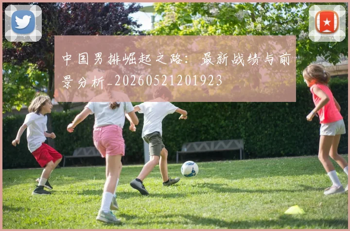 中国男排崛起之路：最新战绩与前景分析_20260521201923