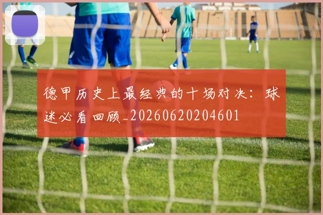 德甲历史上最经典的十场对决:球迷必看回顾_20260620204601