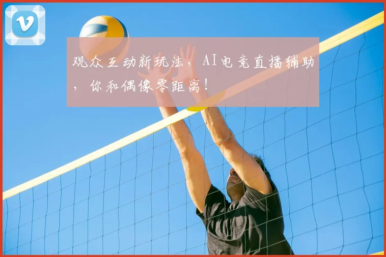 观众互动新玩法，AI电竞直播辅助，你和偶像零距离！