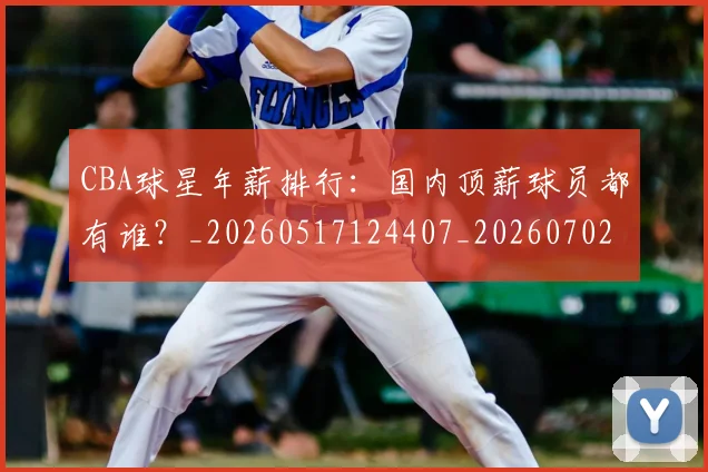 CBA球星年薪排行:国内顶薪球员都有谁?_20260517124407_20260702040427