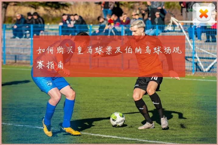 如何购买皇马球票及伯纳乌球场观赛指南