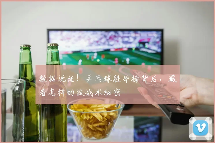 数据说话！乒乓球胜率榜背后，藏着怎样的技战术秘密