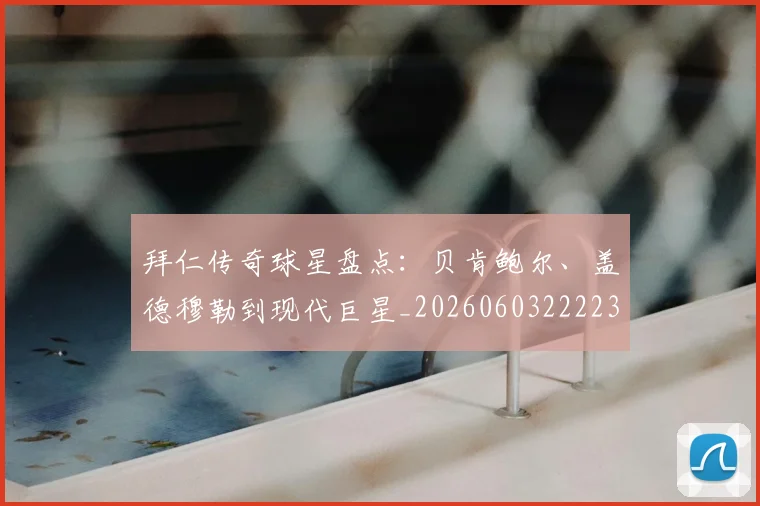 拜仁传奇球星盘点:贝肯鲍尔、盖德穆勒到现代巨星_20260603222236