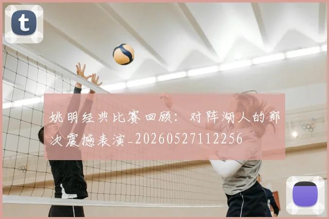 姚明经典比赛回顾：对阵湖人的那次震撼表演_20260527112256