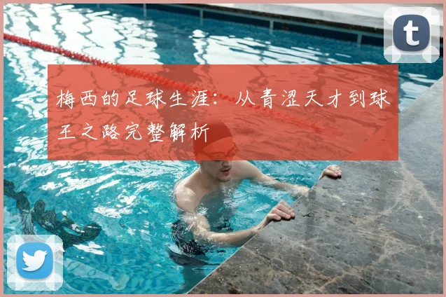 梅西的足球生涯：从青涩天才到球王之路完整解析