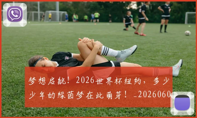 梦想启航！2026世界杯纽约，多少少年的绿茵梦在此萌芽！_20260606145802