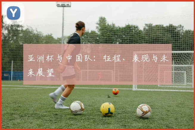 亚洲杯与中国队：征程、表现与未来展望