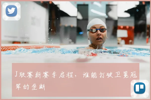 J联赛新赛季启程,谁能打破卫冕冠军的垄断