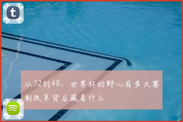 从32到48,世界杯的野心有多大赛制改革背后藏着什么