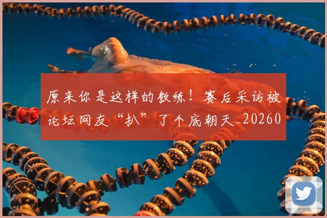 原来你是这样的教练！赛后采访被论坛网友“扒”了个底朝天_20260704175014