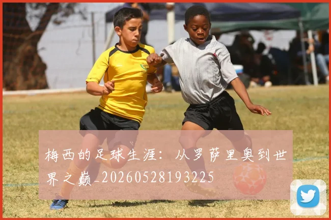 梅西的足球生涯：从罗萨里奥到世界之巅_20260528193225