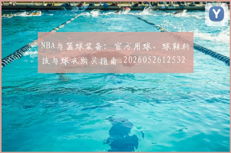 NBA与篮球装备:官方用球、球鞋科技与球衣购买指南_20260526125328