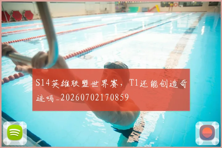 S14英雄联盟世界赛,T1还能创造奇迹吗_20260702170859