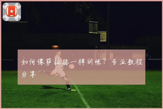 如何像萨拉赫一样训练?专业教程分享