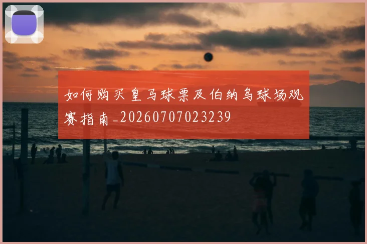 如何购买皇马球票及伯纳乌球场观赛指南_20260707023239