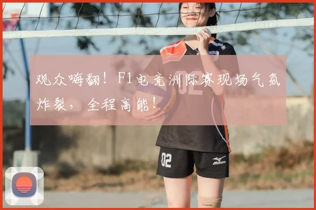 观众嗨翻!F1电竞洲际赛现场气氛炸裂,全程高能!