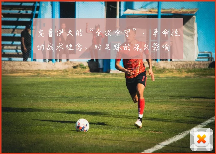 克鲁伊夫的“全攻全守”，革命性的战术理念，对足球的深刻影响