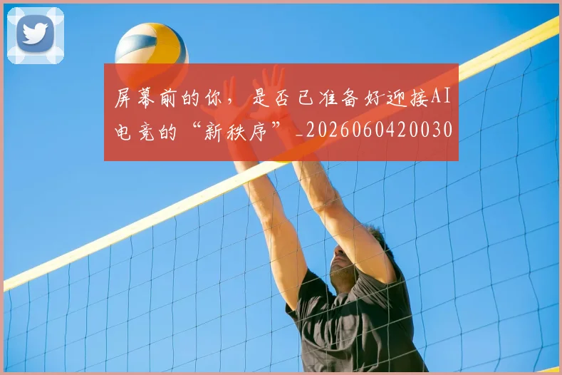 屏幕前的你,是否已准备好迎接AI电竞的“新秩序”_20260604200309_20260707145724
