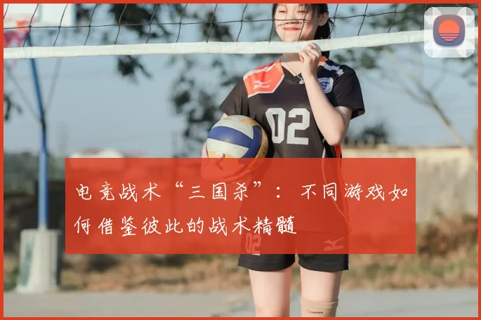 电竞战术“三国杀”:不同游戏如何借鉴彼此的战术精髓