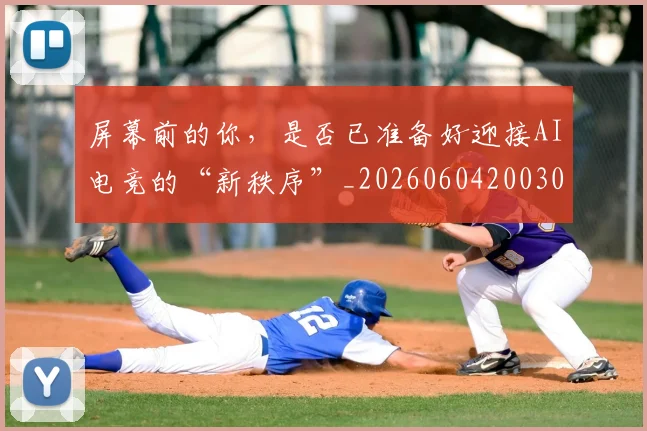 屏幕前的你,是否已准备好迎接AI电竞的“新秩序”_20260604200309_20260707145724